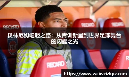 贝林厄姆崛起之路：从青训新星到世界足球舞台的闪耀之光